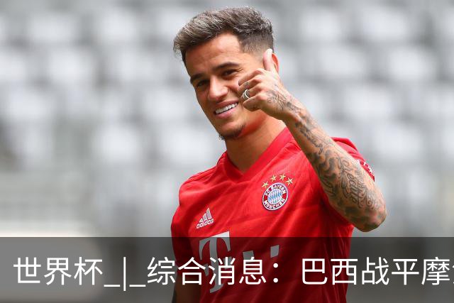 世界杯 | 综合消息：巴西战平摩洛哥 卡塔尔首获积分