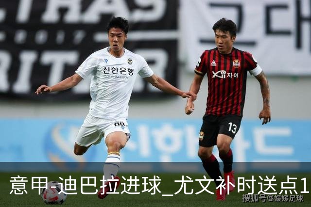 意甲-迪巴拉进球 尤文补时送点1-2惨遭保级队逆转